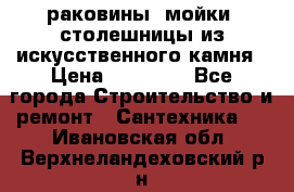 раковины, мойки, столешницы из искусственного камня › Цена ­ 15 000 - Все города Строительство и ремонт » Сантехника   . Ивановская обл.,Верхнеландеховский р-н